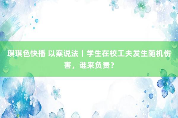 琪琪色快播 以案说法丨学生在校工夫发生随机伤害，谁来负责？