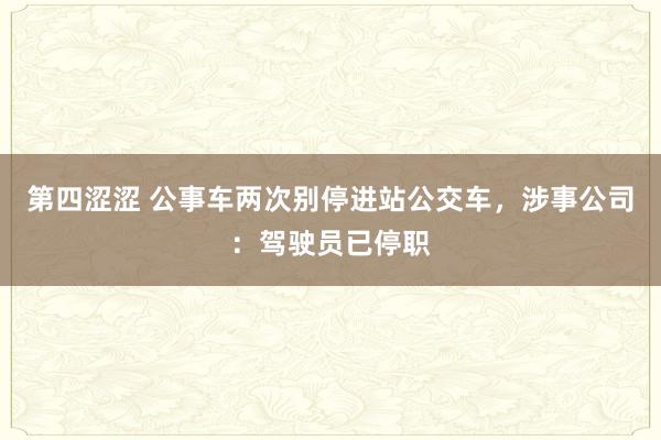 第四涩涩 公事车两次别停进站公交车，涉事公司：驾驶员已停职