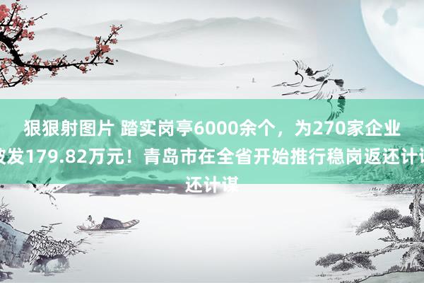 狠狠射图片 踏实岗亭6000余个，为270家企业披发179.82万元！青岛市在全省开始推行稳岗返还计谋