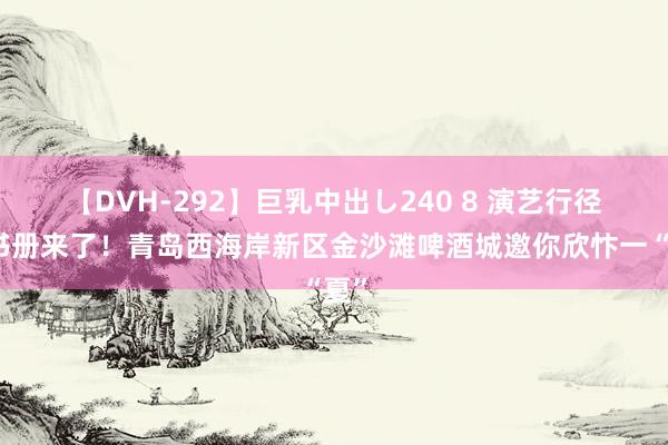 【DVH-292】巨乳中出し240 8 演艺行径大书册来了！青岛西海岸新区金沙滩啤酒城邀你欣忭一“夏”