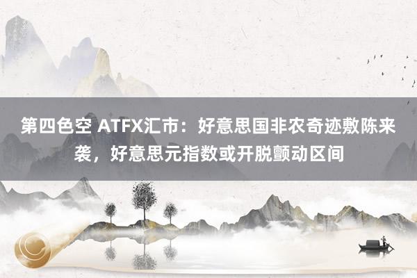 第四色空 ATFX汇市：好意思国非农奇迹敷陈来袭，好意思元指数或开脱颤动区间