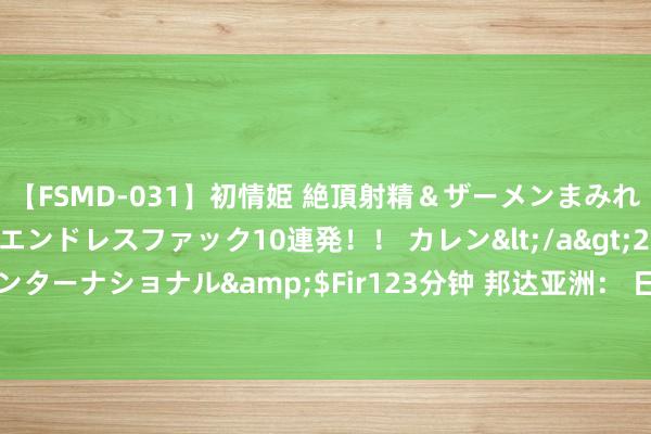 【FSMD-031】初情姫 絶頂射精＆ザーメンまみれ顔射ぶっかけ号泣、エンドレスファック10連発！！ カレン</a>2012-12-06アルファーインターナショナル&$Fir123分钟 邦达亚洲： 日本央行纪要开释鹰派信号 好意思元/日元承压收跌