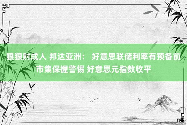 狠狠射成人 邦达亚洲： 好意思联储利率有预备前市集保握警惕 好意思元指数收平