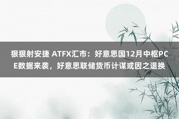 狠狠射安捷 ATFX汇市：好意思国12月中枢PCE数据来袭，好意思联储货币计谋或因之退换