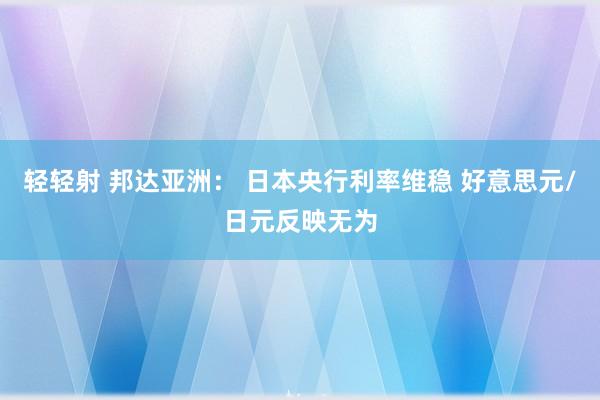 轻轻射 邦达亚洲： 日本央行利率维稳 好意思元/日元反映无为