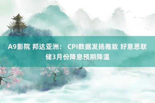 A9影院 邦达亚洲： CPI数据发扬雅致 好意思联储3月份降息预期降温