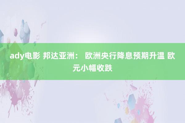 ady电影 邦达亚洲： 欧洲央行降息预期升温 欧元小幅收跌