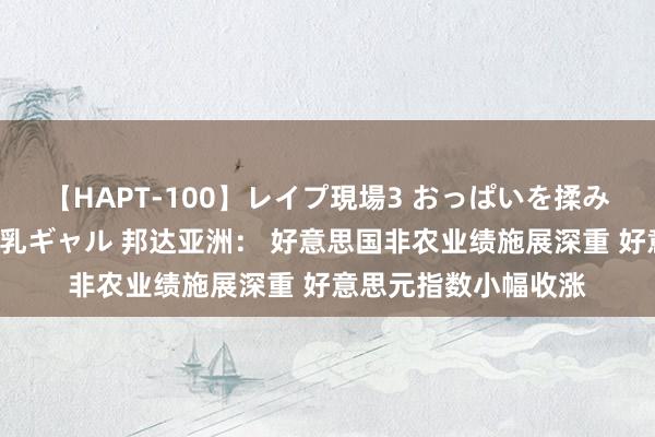 【HAPT-100】レイプ現場3 おっぱいを揉みしだかれた6人の巨乳ギャル 邦达亚洲： 好意思国非农业绩施展深重 好意思元指数小幅收涨