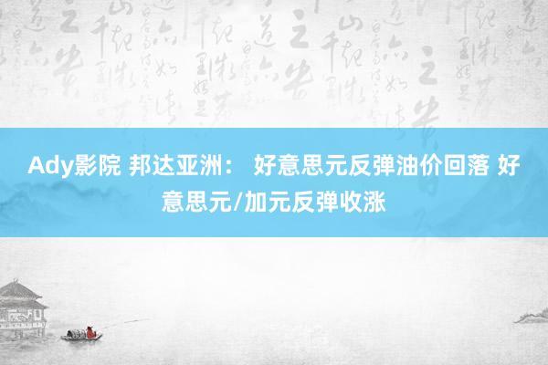 Ady影院 邦达亚洲： 好意思元反弹油价回落 好意思元/加元反弹收涨