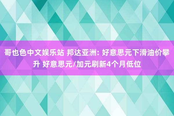 哥也色中文娱乐站 邦达亚洲: 好意思元下滑油价攀升 好意思元/加元刷新4个月低位