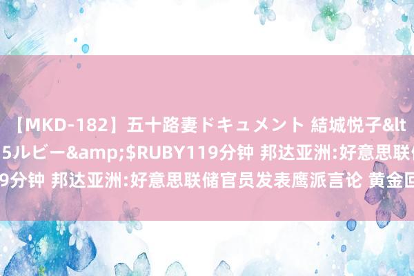 【MKD-182】五十路妻ドキュメント 結城悦子</a>2017-10-15ルビー&$RUBY119分钟 邦达亚洲:好意思联储官员发表鹰派言论 黄金回落收跌