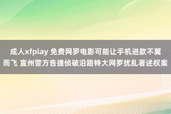 成人xfplay 免费网罗电影可能让手机进款不翼而飞 宣州警方告捷侦破沿路特大网罗扰乱著述权案