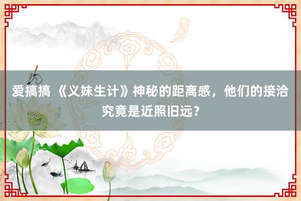 爱搞搞 《义妹生计》神秘的距离感，他们的接洽究竟是近照旧远？