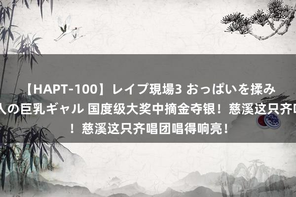 【HAPT-100】レイプ現場3 おっぱいを揉みしだかれた6人の巨乳ギャル 国度级大奖中摘金夺银！慈溪这只齐唱团唱得响亮！