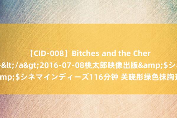 【CID-008】Bitches and the Cherries-ヤリマンと童貞-</a>2016-07-08桃太郎映像出版&$シネマインディーズ116分钟 关晓彤绿色抹胸开叉长裙，最扎眼的存在