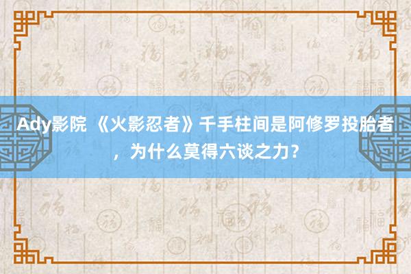 Ady影院 《火影忍者》千手柱间是阿修罗投胎者，为什么莫得六谈之力？