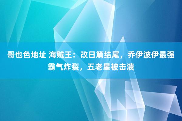 哥也色地址 海贼王：改日篇结尾，乔伊波伊最强霸气炸裂，五老星被击溃