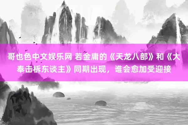 哥也色中文娱乐网 若金庸的《天龙八部》和《大奉击柝东谈主》同期出现，谁会愈加受迎接