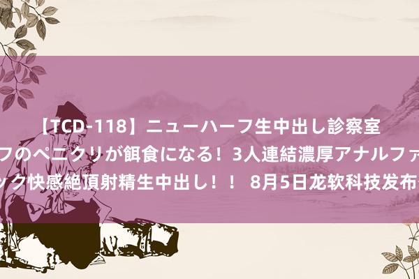 【TCD-118】ニューハーフ生中出し診察室 異常勃起したニューハーフのペニクリが餌食になる！3人連結濃厚アナルファック快感絶頂射精生中出し！！ 8月5日龙软科技发布公告，其鼓励增捏7.37万股