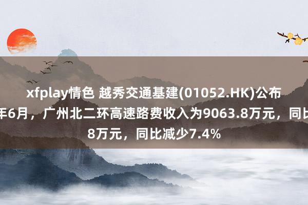 xfplay情色 越秀交通基建(01052.HK)公布，于2024年6月，广州北二环高速路费收入为9063.8万元，同比减少7.4%