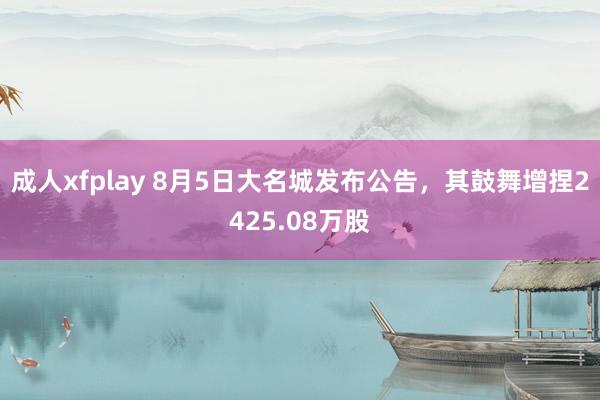 成人xfplay 8月5日大名城发布公告，其鼓舞增捏2425.08万股