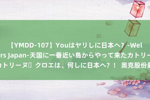 【YMDD-107】Youはヤリしに日本へ？‐Welcome to sex lovers Japan‐天国に一番近い島からやって来たカトリーヌ・クロエは、何しに日本へ？！ 奥克股份最新公告：上半年净亏蚀1.01亿元