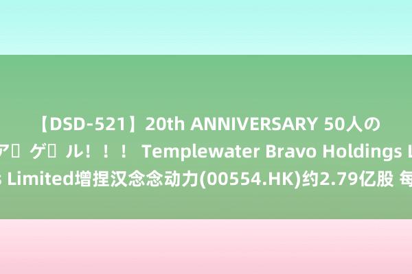 【DSD-521】20th ANNIVERSARY 50人のママがイッパイ教えてア・ゲ・ル！！！ Templewater Bravo Holdings Limited增捏汉念念动力(00554.HK)约2.79亿股 每股作价约0.8港元