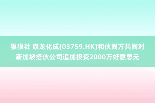 狠狠社 康龙化成(03759.HK)和伙同方共同对新加坡搭伙公司追加投资2000万好意思元