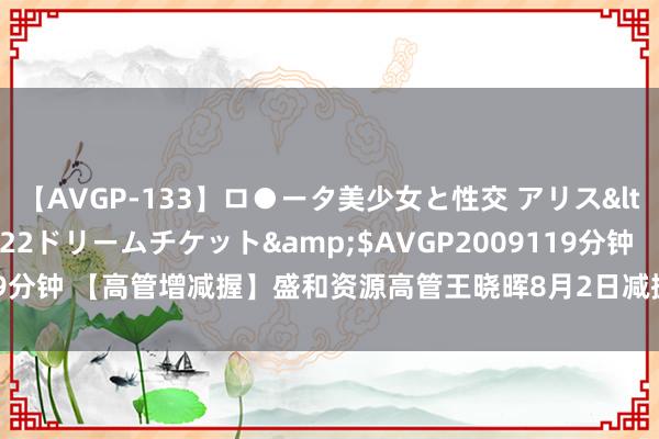 【AVGP-133】ロ●ータ美少女と性交 アリス</a>2008-11-22ドリームチケット&$AVGP2009119分钟 【高管增减握】盛和资源高管王晓晖8月2日减握股份共计62.11万股