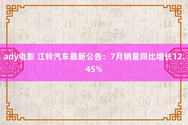 ady电影 江铃汽车最新公告：7月销量同比增长12.45%