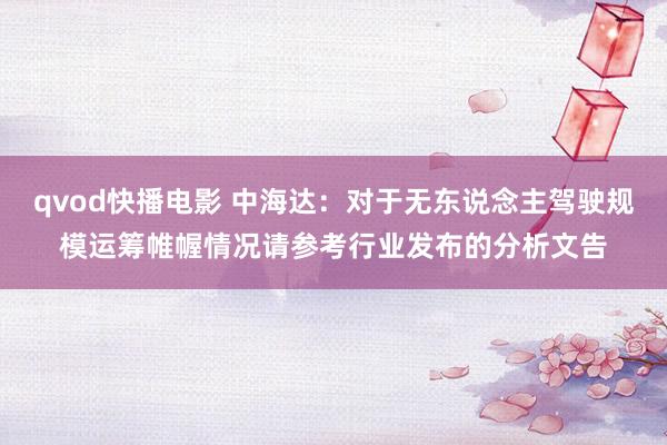 qvod快播电影 中海达：对于无东说念主驾驶规模运筹帷幄情况请参考行业发布的分析文告