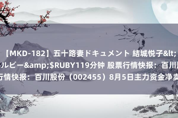 【MKD-182】五十路妻ドキュメント 結城悦子</a>2017-10-15ルビー&$RUBY119分钟 股票行情快报：百川股份（002455）8月5日主力资金净卖出1562.47万元