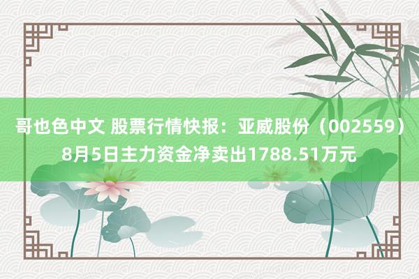 哥也色中文 股票行情快报：亚威股份（002559）8月5日主力资金净卖出1788.51万元