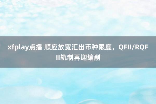 xfplay点播 顺应放宽汇出币种限度，QFII/RQFII轨制再迎编削