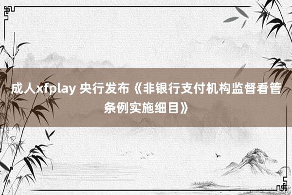 成人xfplay 央行发布《非银行支付机构监督看管条例实施细目》