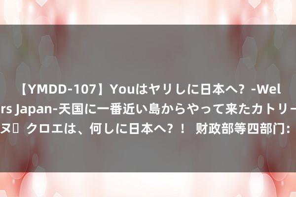 【YMDD-107】Youはヤリしに日本へ？‐Welcome to sex lovers Japan‐天国に一番近い島からやって来たカトリーヌ・クロエは、何しに日本へ？！ 财政部等四部门：分类提高技术革命专项担保筹算分险比例