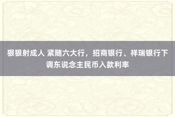 狠狠射成人 紧随六大行，招商银行、祥瑞银行下调东说念主民币入款利率