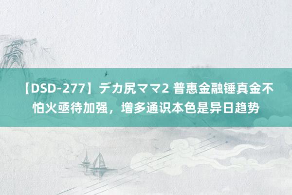 【DSD-277】デカ尻ママ2 普惠金融锤真金不怕火亟待加强，增多通识本色是异日趋势