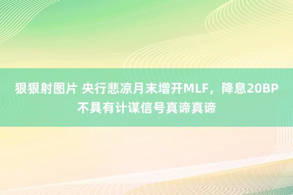 狠狠射图片 央行悲凉月末增开MLF，降息20BP不具有计谋信号真谛真谛