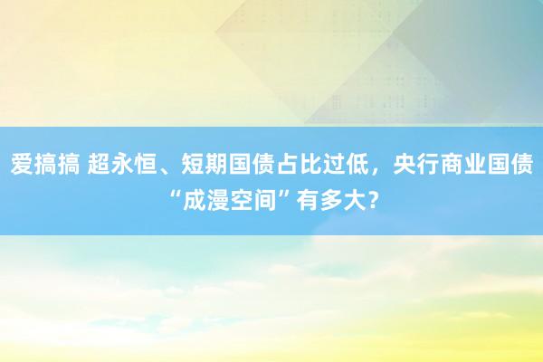 爱搞搞 超永恒、短期国债占比过低，央行商业国债“成漫空间”有多大？