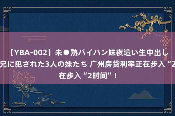 【YBA-002】未●熟パイパン妹夜這い生中出しレイプ 兄に犯された3人の妹たち 广州房贷利率正在步入“2时间”！