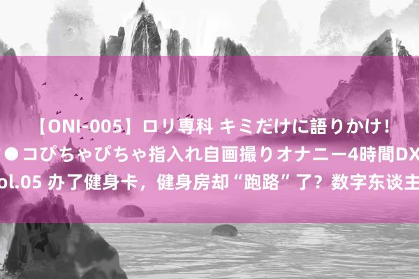 【ONI-005】ロリ専科 キミだけに語りかけ！ロリ校生21人！オマ●コぴちゃぴちゃ指入れ自画撮りオナニー4時間DX vol.05 办了健身卡，健身房却“跑路”了？数字东谈主民币探路预支资金监管