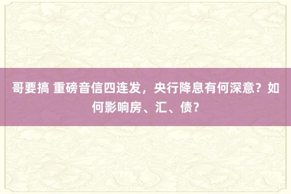 哥要搞 重磅音信四连发，央行降息有何深意？如何影响房、汇、债？