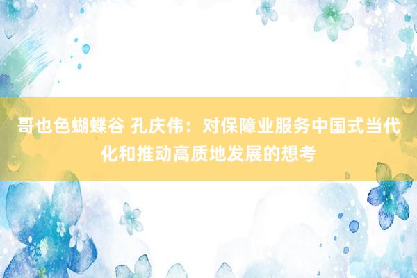 哥也色蝴蝶谷 孔庆伟：对保障业服务中国式当代化和推动高质地发展的想考