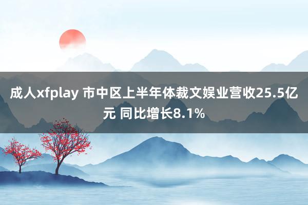 成人xfplay 市中区上半年体裁文娱业营收25.5亿元 同比增长8.1%