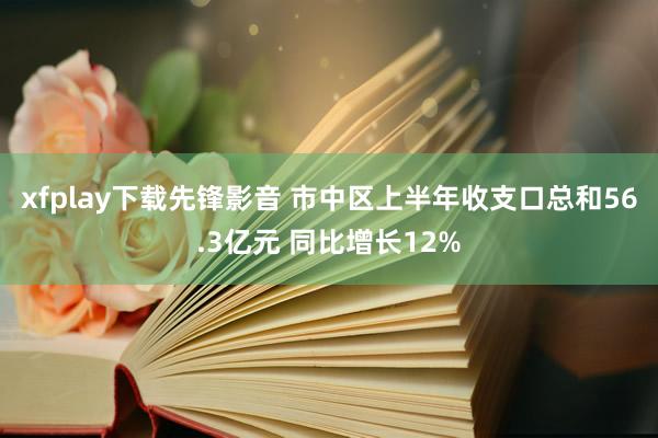 xfplay下载先锋影音 市中区上半年收支口总和56.3亿元 同比增长12%