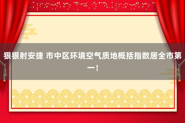 狠狠射安捷 市中区环境空气质地概括指数居全市第一！