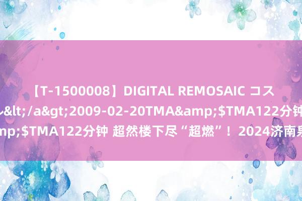 【T-1500008】DIGITAL REMOSAIC コスプレインターナショナル</a>2009-02-20TMA&$TMA122分钟 超然楼下尽“超燃”！2024济南泉水节开幕