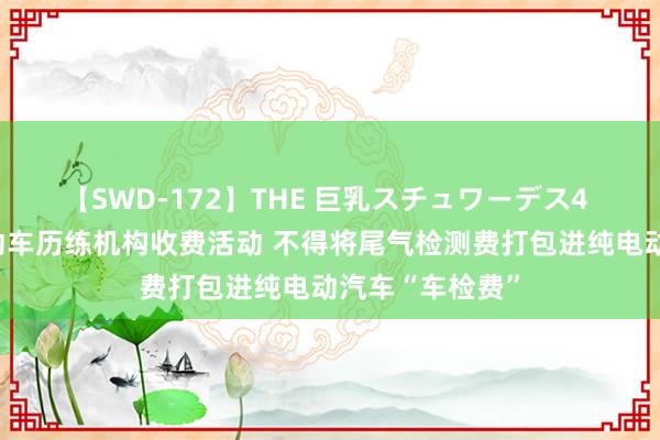 【SWD-172】THE 巨乳スチュワーデス4 济南市规范生动车历练机构收费活动 不得将尾气检测费打包进纯电动汽车“车检费”