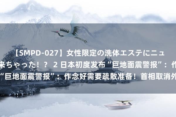 【SMPD-027】女性限定の洗体エステにニューハーフのお客さんが来ちゃった！？ 2 日本初度发布“巨地面震警报”：作念好需要疏散准备！首相取消外访行程